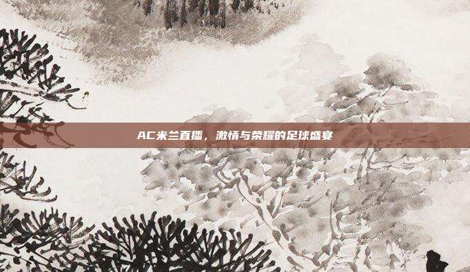 AC米兰直播,激情与荣耀的足球盛宴