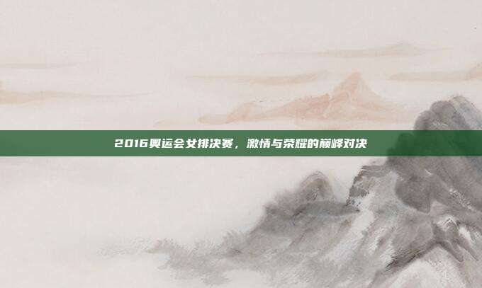 2016奥运会女排决赛,激情与荣耀的巅峰对决