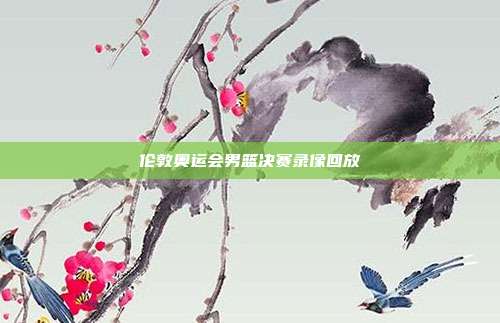 伦敦奥运会男篮决赛录像回放