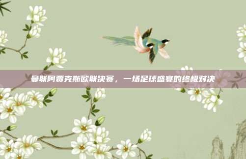曼联阿贾克斯欧联决赛,一场足球盛宴的终极对决