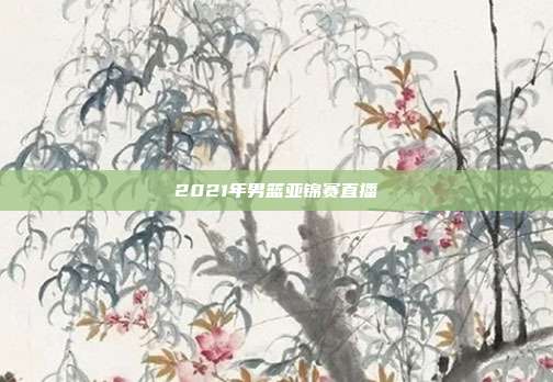 2021年男篮亚锦赛直播