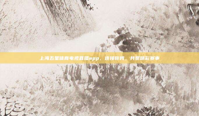 上海五星体育电视直播app,连接你我,共赏精彩赛事