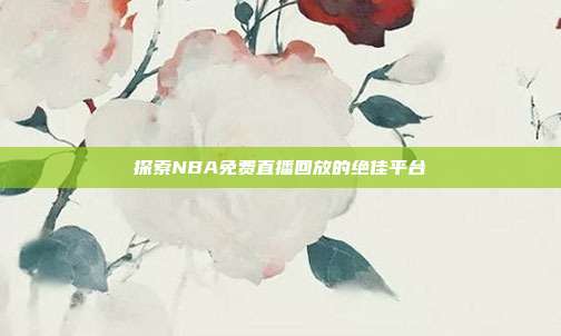 探索NBA免费直播回放的绝佳平台