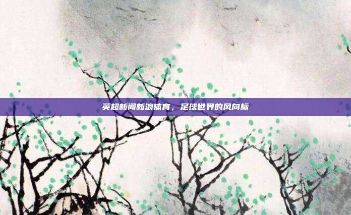 英超新闻新浪体育，足球世界的风向标