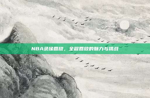 NBA录像回放，全程回放的魅力与挑战
