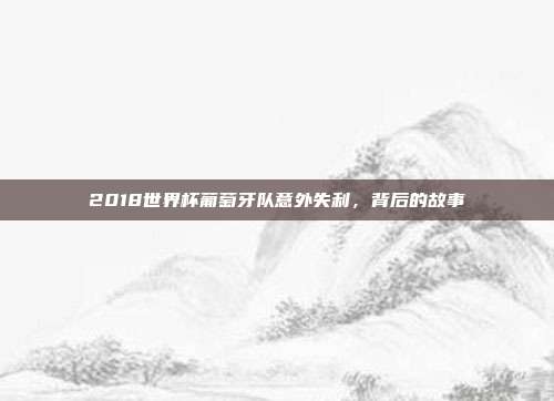 2018世界杯葡萄牙队意外失利,背后的故事