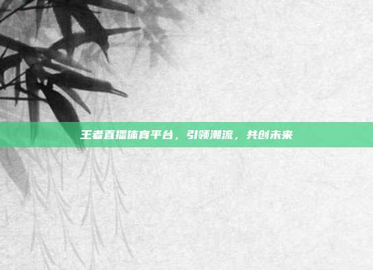 王者直播体育平台,引领潮流,共创未来