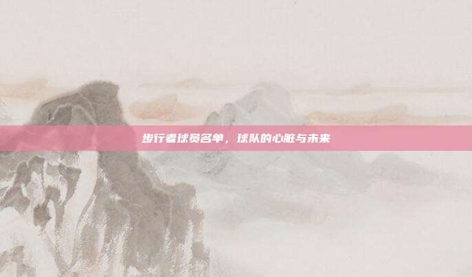 步行者球员名单，球队的心脏与未来
