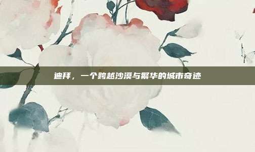 迪拜,一个跨越沙漠与繁华的城市奇迹