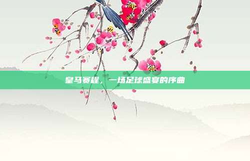皇马赛程,一场足球盛宴的序曲