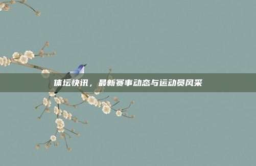体坛快讯，最新赛事动态与运动员风采
