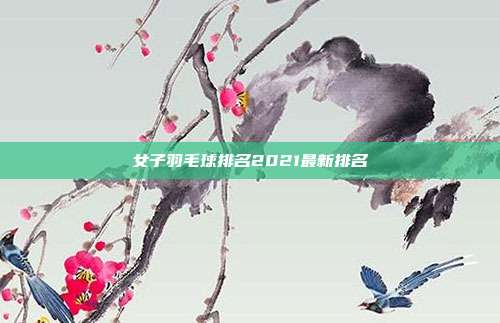 女子羽毛球排名2021最新排名