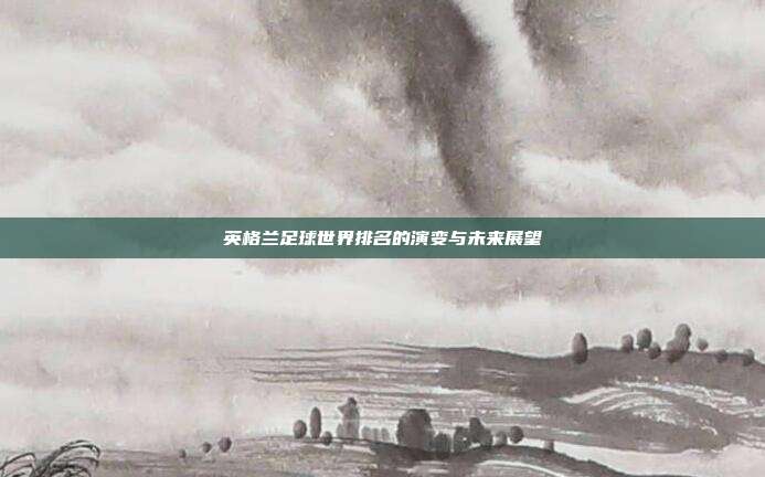 英格兰足球世界排名的演变与未来展望