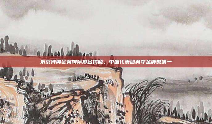 东京残奥会奖牌榜排名揭晓,中国代表团勇夺金牌数第一