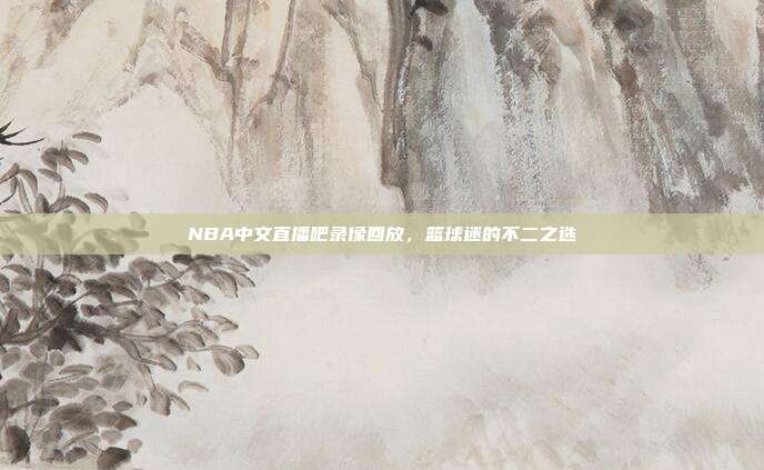 NBA中文直播吧录像回放，篮球迷的不二之选
