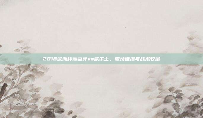 2016欧洲杯葡萄牙vs威尔士,激情碰撞与战术较量