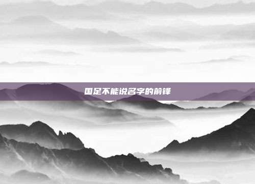 国足不能说名字的前锋