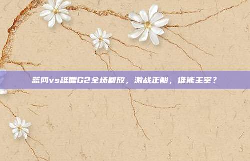 篮网vs雄鹿G2全场回放,激战正酣,谁能主宰?