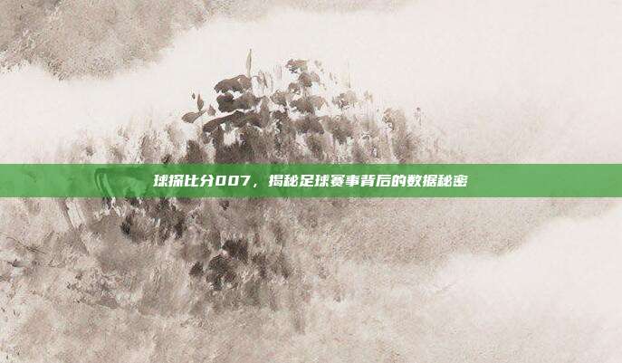 球探比分007，揭秘足球赛事背后的数据秘密