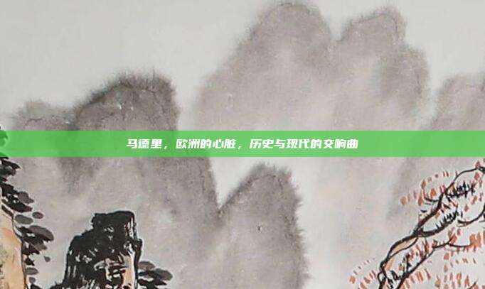 马德里，欧洲的心脏，历史与现代的交响曲