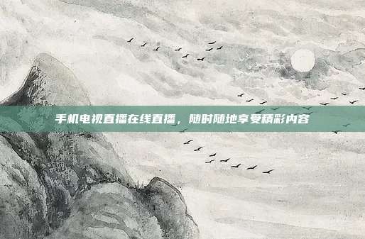 手机电视直播在线直播，随时随地享受精彩内容