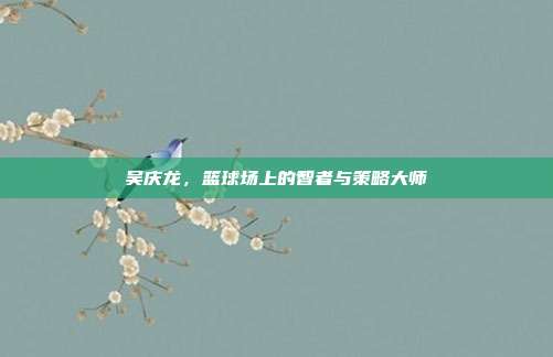 吴庆龙，篮球场上的智者与策略大师