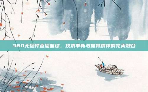 360无插件直播篮球，技术革新与体育精神的完美融合