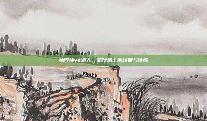 独行侠vs湖人，篮球场上的较量与传承