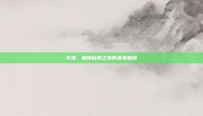 手滢，触摸自然之美的温柔触感