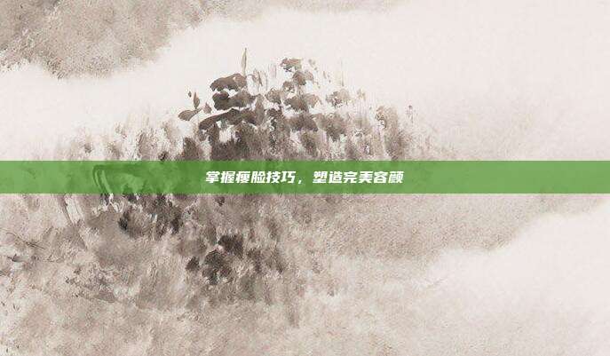 掌握瘦脸技巧，塑造完美容颜