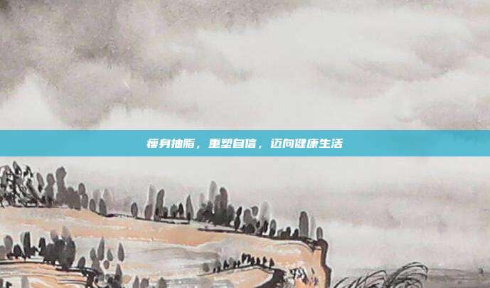 瘦身抽脂，重塑自信，迈向健康生活