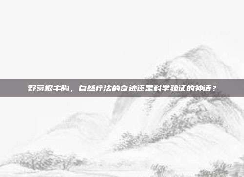 野葛根丰胸，自然疗法的奇迹还是科学验证的神话？