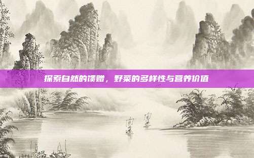 探索自然的馈赠，野菜的多样性与营养价值