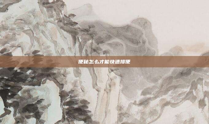 便秘怎么才能快速排便