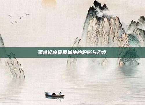 颈椎轻度骨质增生的诊断与治疗