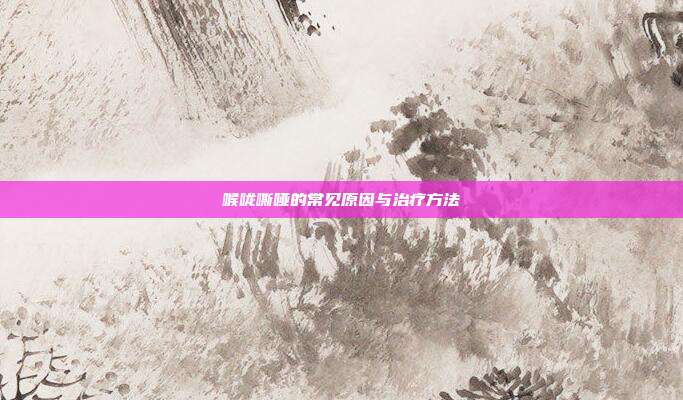 喉咙嘶哑的常见原因与治疗方法