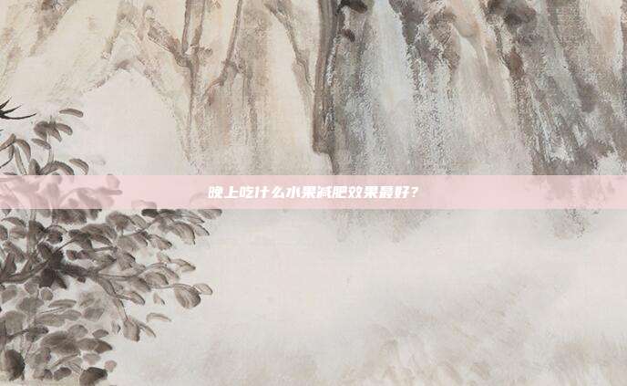 晚上吃什么水果减肥效果最好？
