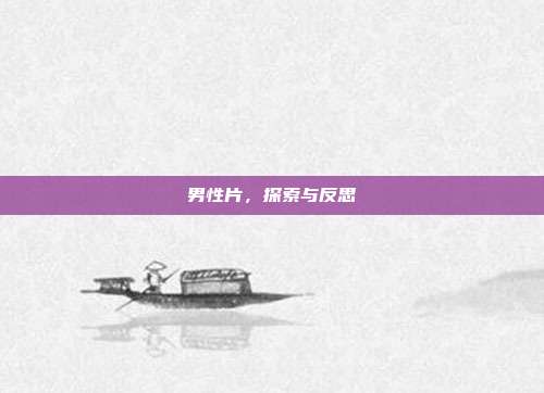 男性片，探索与反思