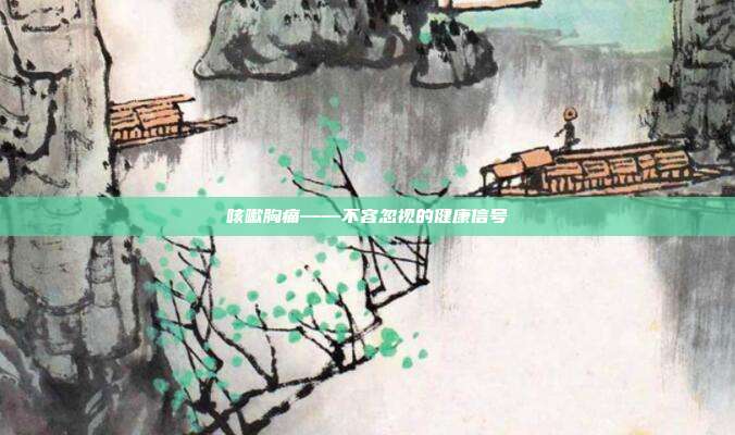 咳嗽胸痛——不容忽视的健康信号