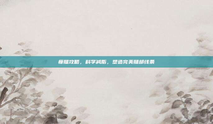 瘦腿攻略，科学减脂，塑造完美腿部线条