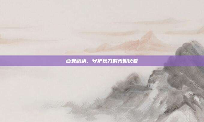 西安眼科，守护视力的光明使者