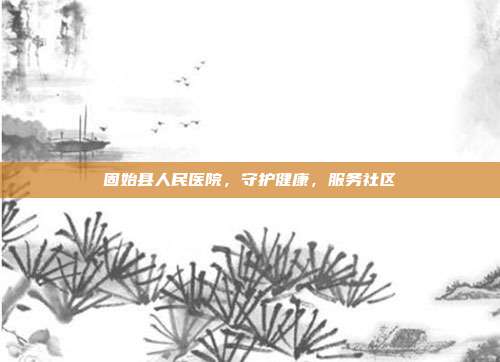 固始县人民医院，守护健康，服务社区