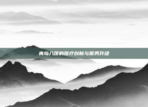 青岛八医的医疗创新与服务升级