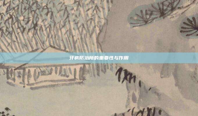 牙病防治所的重要性与作用