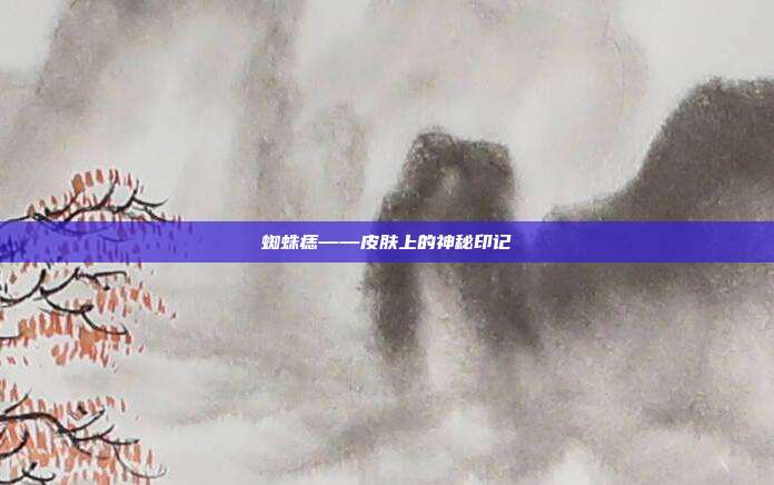 蜘蛛痣——皮肤上的神秘印记