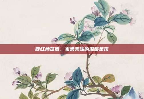 西红柿蒸蛋，家常美味的温馨呈现