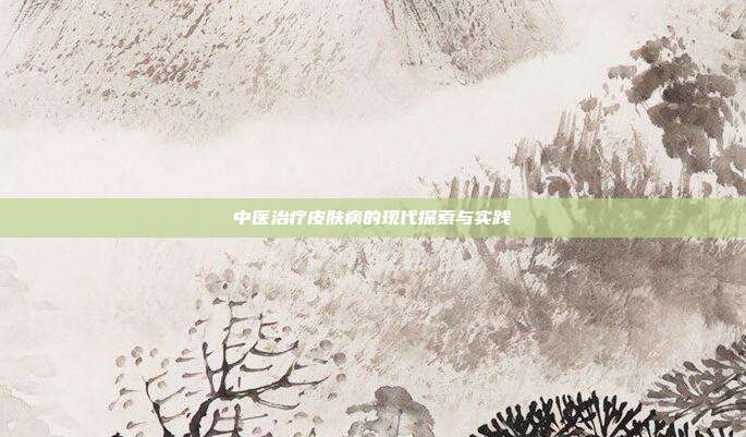 中医治疗皮肤病的现代探索与实践
