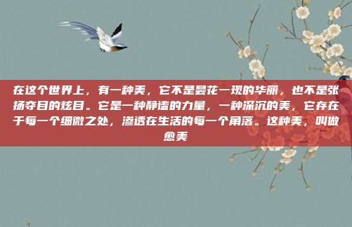 在这个世界上，有一种美，它不是昙花一现的华丽，也不是张扬夺目的炫目。它是一种静谧的力量，一种深沉的美，它存在于每一个细微之处，渗透在生活的每一个角落。这种美，叫做愈美