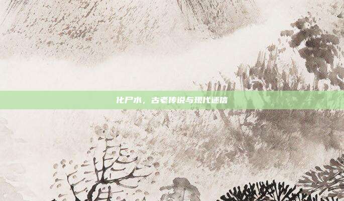 化尸水，古老传说与现代迷信