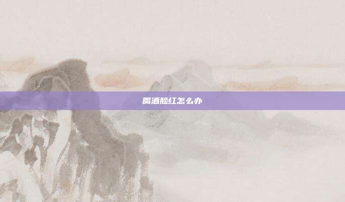 喝酒脸红怎么办